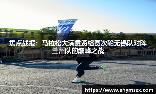 焦点战报：马拉松大满贯资格赛次轮无锡队对阵兰州队的巅峰之战